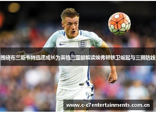 围绕布兰斯韦特迅速成长为英格兰国脚解读埃弗顿铁卫崛起与三狮防线