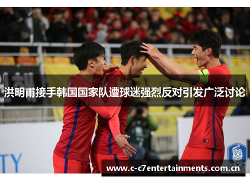 洪明甫接手韩国国家队遭球迷强烈反对引发广泛讨论